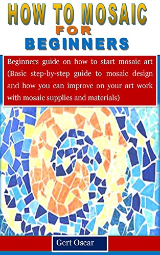 HOW TO MOSAIC FOR BEGINNERS: Beginners guide on how to start mosaic art (Basic step-by-step guide to mosaic design and how you can improve on your art work with mosaic supplies and materials)